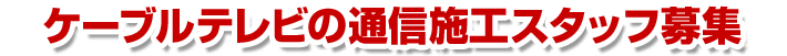 ケーブルテレビの通信施工スタッフ募集